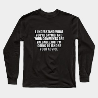 I understand what you're saying, And your comments are valuable, But I'm going to ignore your advice Long Sleeve T-Shirt